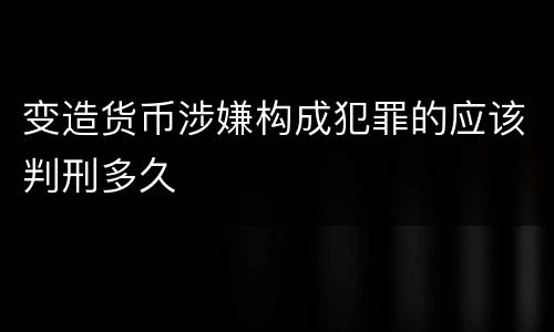变造货币涉嫌构成犯罪的应该判刑多久
