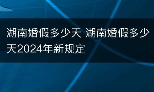 湖南婚假多少天 湖南婚假多少天2024年新规定
