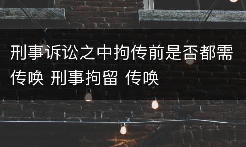 刑事诉讼之中拘传前是否都需传唤 刑事拘留 传唤