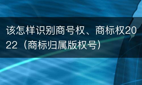 该怎样识别商号权、商标权2022（商标归属版权号）