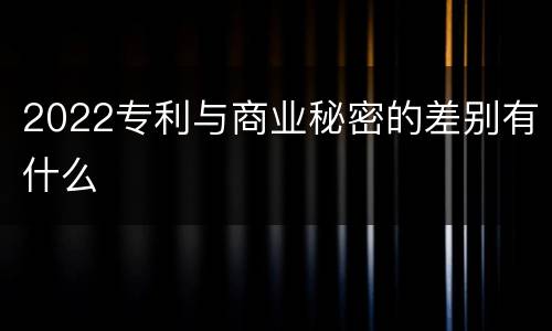 2022专利与商业秘密的差别有什么