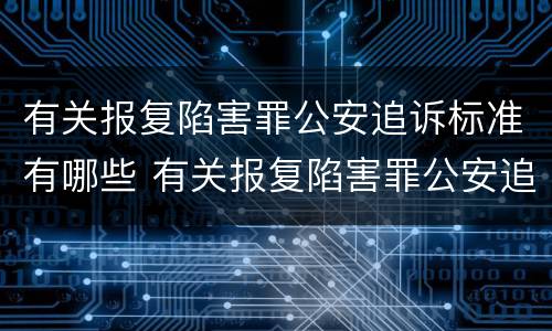 有关报复陷害罪公安追诉标准有哪些 有关报复陷害罪公安追诉标准有哪些规定