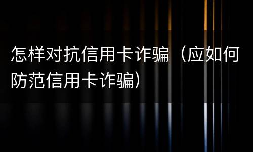 怎样对抗信用卡诈骗（应如何防范信用卡诈骗）