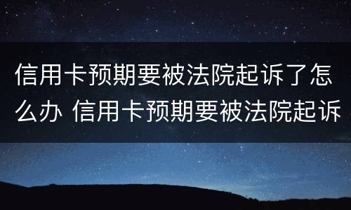 信用卡预期要被法院起诉了怎么办 信用卡预期要被法院起诉了怎么办呀