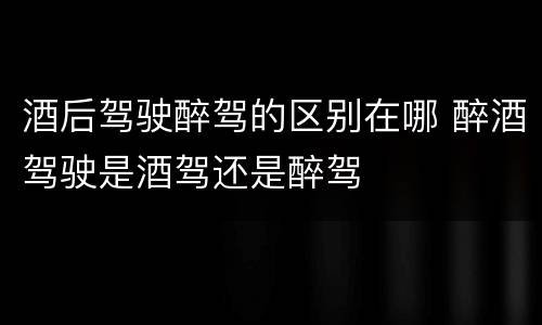 酒后驾驶醉驾的区别在哪 醉酒驾驶是酒驾还是醉驾