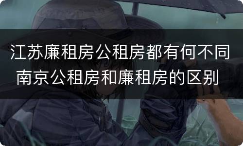 江苏廉租房公租房都有何不同 南京公租房和廉租房的区别