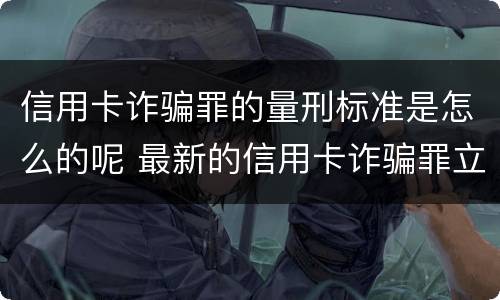 信用卡诈骗罪的量刑标准是怎么的呢 最新的信用卡诈骗罪立案量刑标准