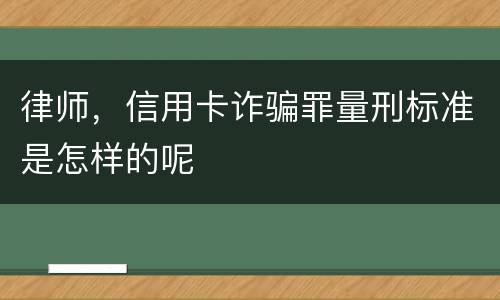 律师，信用卡诈骗罪量刑标准是怎样的呢
