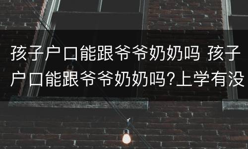 孩子户口能跟爷爷奶奶吗 孩子户口能跟爷爷奶奶吗?上学有没有影响