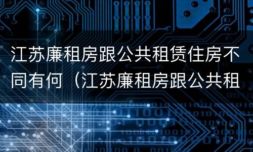 江苏廉租房跟公共租赁住房不同有何（江苏廉租房跟公共租赁住房不同有何区别）
