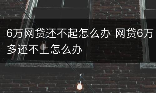 6万网贷还不起怎么办 网贷6万多还不上怎么办