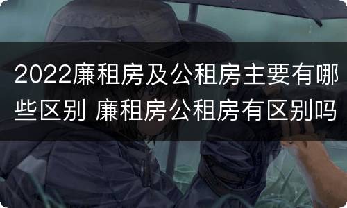 2022廉租房及公租房主要有哪些区别 廉租房公租房有区别吗