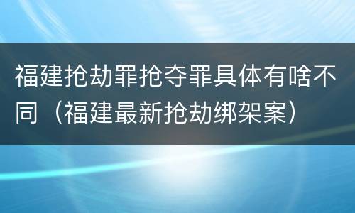 福建抢劫罪抢夺罪具体有啥不同（福建最新抢劫绑架案）