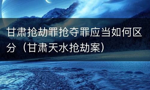 甘肃抢劫罪抢夺罪应当如何区分（甘肃天水抢劫案）
