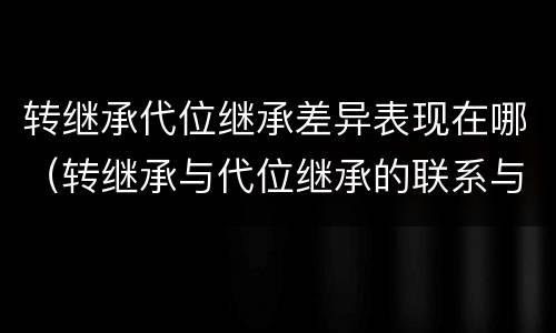 转继承代位继承差异表现在哪（转继承与代位继承的联系与区别?）