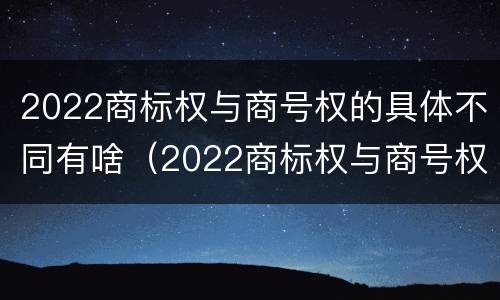 2022商标权与商号权的具体不同有啥（2022商标权与商号权的具体不同有啥意义）