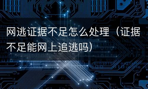 网逃证据不足怎么处理（证据不足能网上追逃吗）