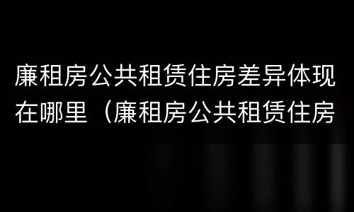 廉租房公共租赁住房差异体现在哪里（廉租房公共租赁住房差异体现在哪里了）