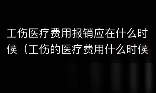 工伤医疗费用报销应在什么时候（工伤的医疗费用什么时候报销）