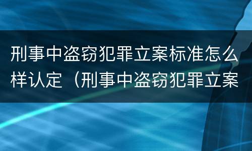刑事中盗窃犯罪立案标准怎么样认定（刑事中盗窃犯罪立案标准怎么样认定的）