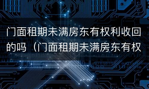 门面租期未满房东有权利收回的吗（门面租期未满房东有权利收回的吗怎么办）