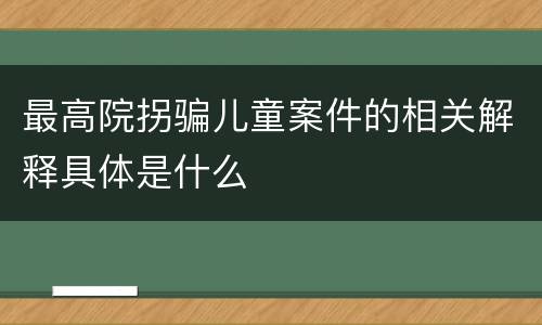 最高院拐骗儿童案件的相关解释具体是什么