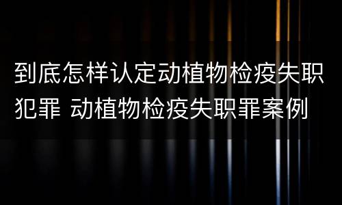 到底怎样认定动植物检疫失职犯罪 动植物检疫失职罪案例