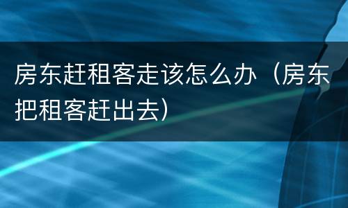 房东赶租客走该怎么办（房东把租客赶出去）