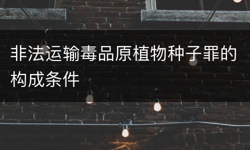 非法运输毒品原植物种子罪的构成条件