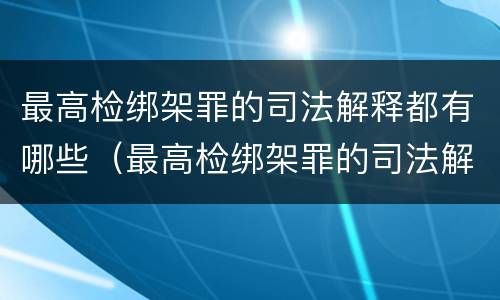 最高检绑架罪的司法解释都有哪些（最高检绑架罪的司法解释都有哪些内容）