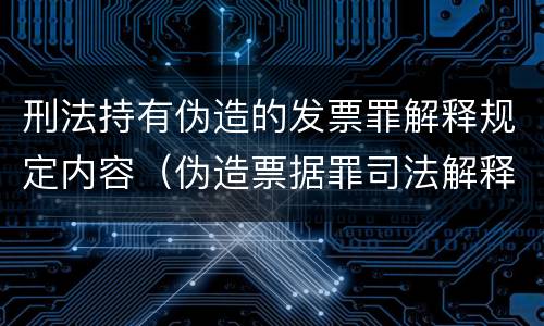 刑法持有伪造的发票罪解释规定内容（伪造票据罪司法解释）