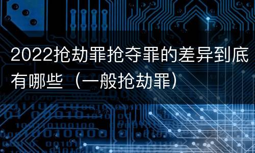 2022抢劫罪抢夺罪的差异到底有哪些（一般抢劫罪）