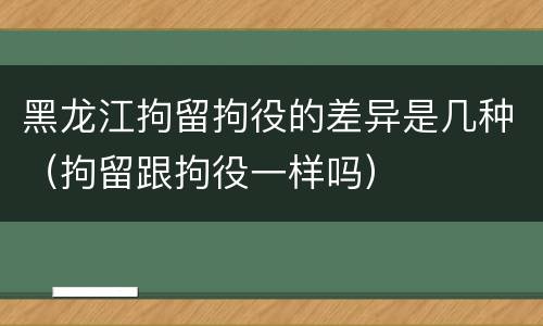 黑龙江拘留拘役的差异是几种（拘留跟拘役一样吗）