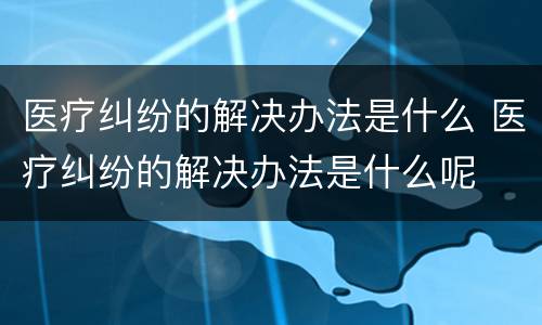 医疗纠纷的解决办法是什么 医疗纠纷的解决办法是什么呢