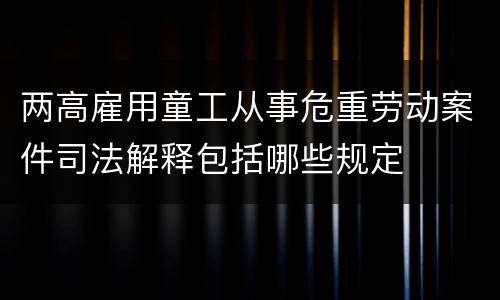 两高雇用童工从事危重劳动案件司法解释包括哪些规定