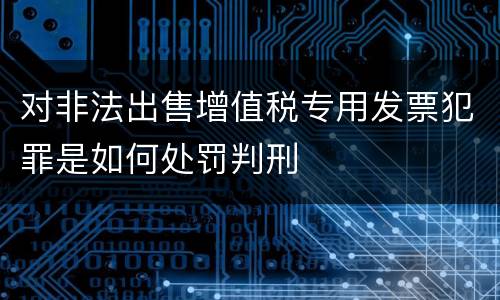 对非法出售增值税专用发票犯罪是如何处罚判刑
