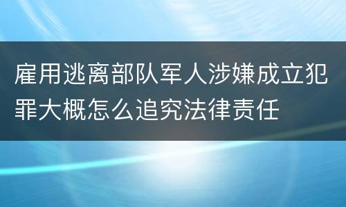 雇用逃离部队军人涉嫌成立犯罪大概怎么追究法律责任