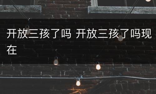 开放三孩了吗 开放三孩了吗现在