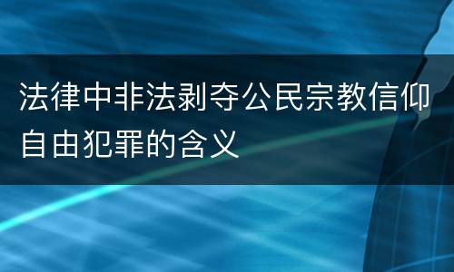 法律中非法剥夺公民宗教信仰自由犯罪的含义