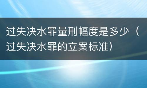 过失决水罪量刑幅度是多少（过失决水罪的立案标准）