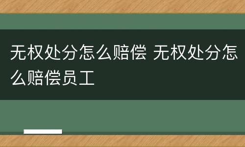 无权处分怎么赔偿 无权处分怎么赔偿员工