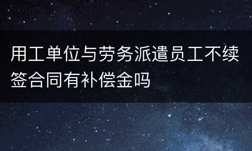 用工单位与劳务派遣员工不续签合同有补偿金吗
