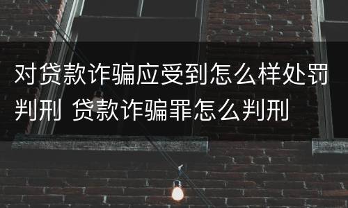对贷款诈骗应受到怎么样处罚判刑 贷款诈骗罪怎么判刑