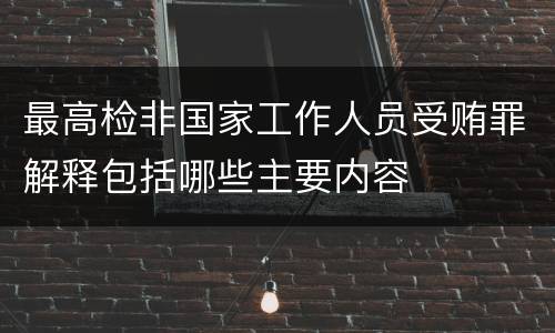 最高检非国家工作人员受贿罪解释包括哪些主要内容