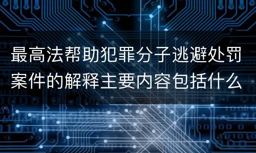 最高法帮助犯罪分子逃避处罚案件的解释主要内容包括什么