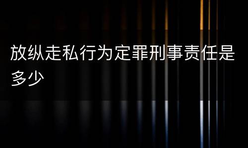 放纵走私行为定罪刑事责任是多少