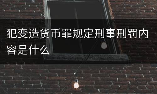 犯变造货币罪规定刑事刑罚内容是什么