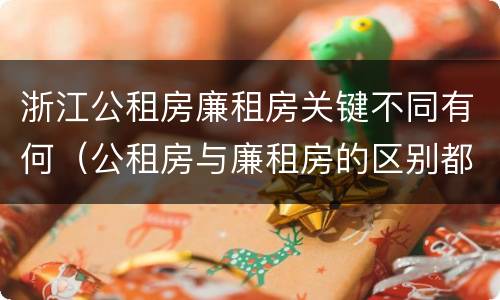 浙江公租房廉租房关键不同有何（公租房与廉租房的区别都在此,别再搞错了!）
