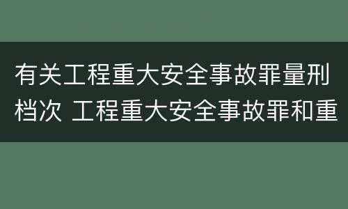 有关工程重大安全事故罪量刑档次 工程重大安全事故罪和重大安全事故