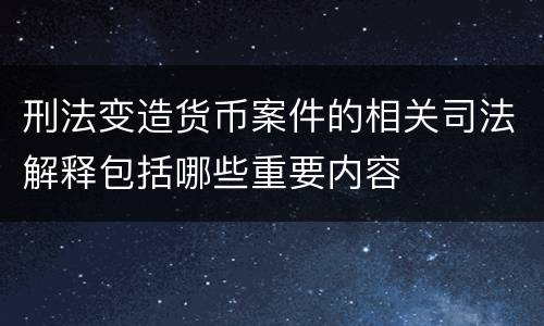 刑法变造货币案件的相关司法解释包括哪些重要内容